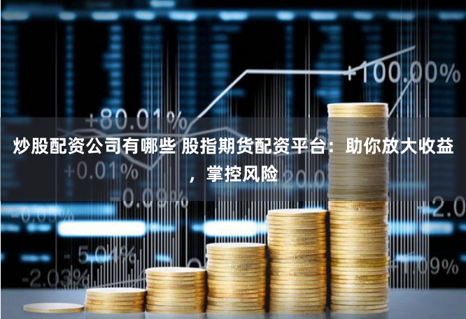 炒股配资公司有哪些 股指期货配资平台：助你放大收益，掌控风险