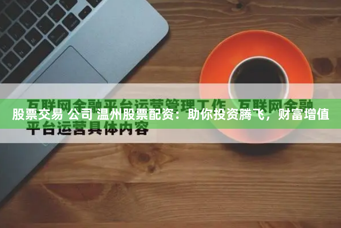 股票交易 公司 温州股票配资：助你投资腾飞，财富增值