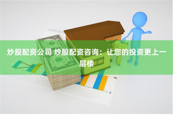 炒股配资公司 炒股配资咨询：让您的投资更上一层楼