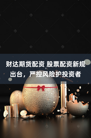 财达期货配资 股票配资新规出台，严控风险护投资者