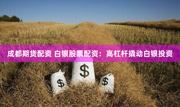 成都期货配资 白银股票配资：高杠杆撬动白银投资