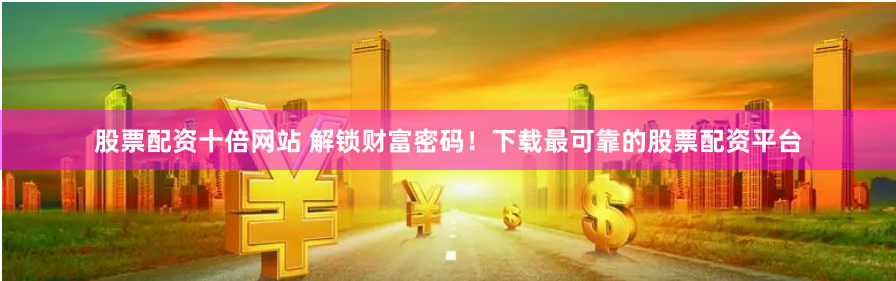 股票配资十倍网站 解锁财富密码！下载最可靠的股票配资平台