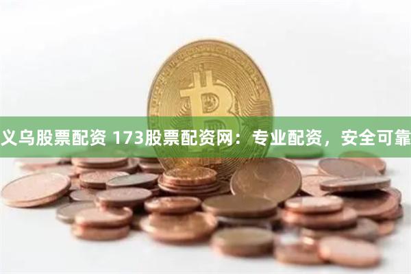 义乌股票配资 173股票配资网：专业配资，安全可靠