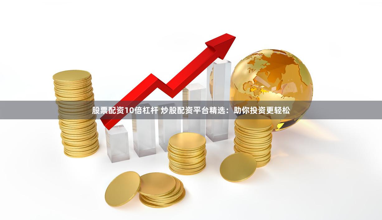 股票配资10倍杠杆 炒股配资平台精选：助你投资更轻松