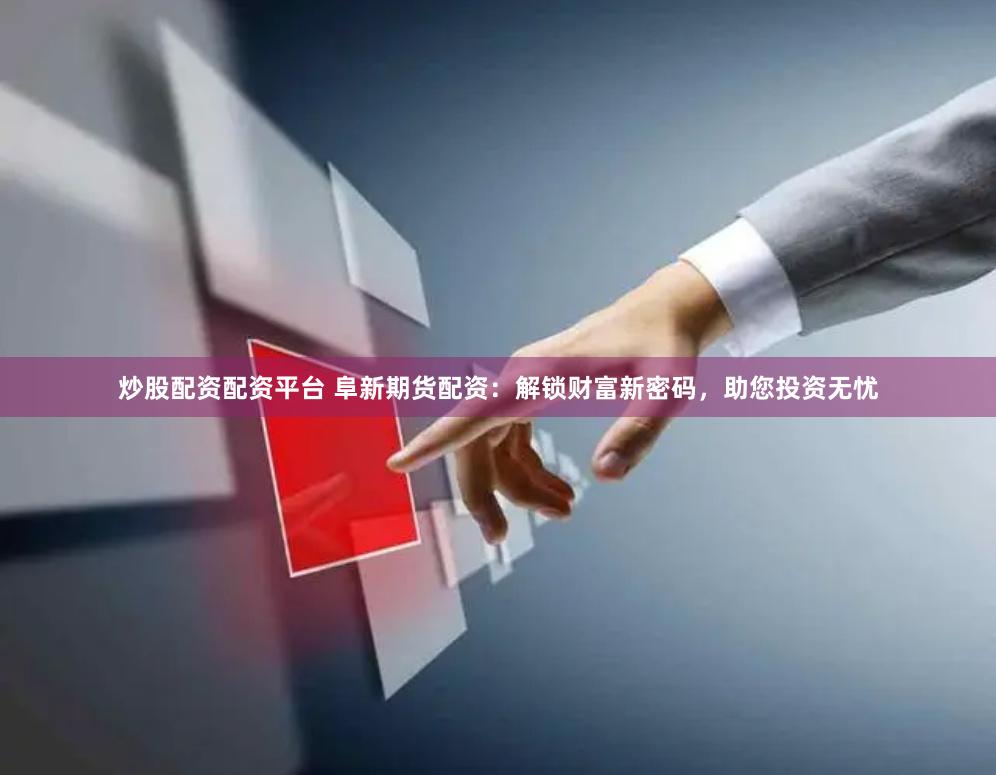 炒股配资配资平台 阜新期货配资：解锁财富新密码，助您投资无忧