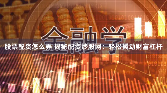 股票配资怎么弄 揭秘配资炒股网：轻松撬动财富杠杆