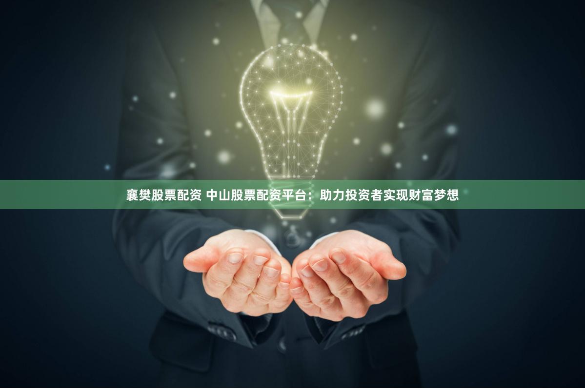 襄樊股票配资 中山股票配资平台：助力投资者实现财富梦想