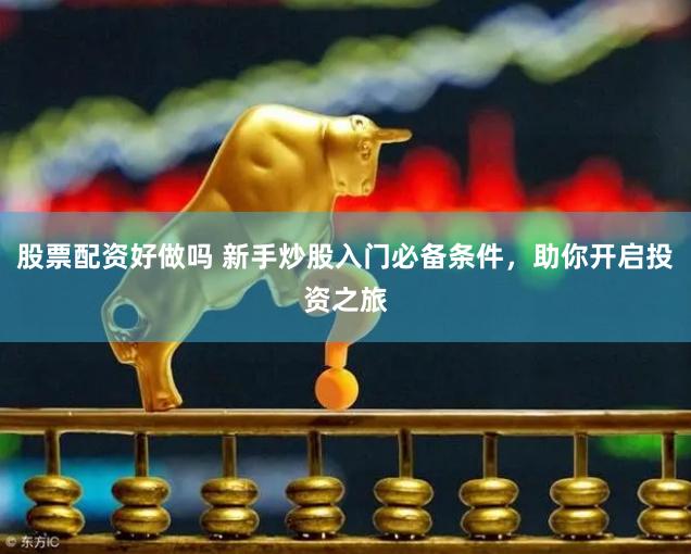 股票配资好做吗 新手炒股入门必备条件，助你开启投资之旅