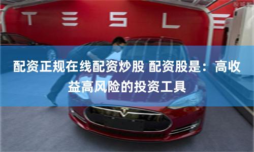 配资正规在线配资炒股 配资股是：高收益高风险的投资工具