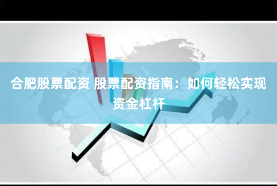 合肥股票配资 股票配资指南：如何轻松实现资金杠杆