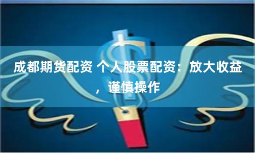 成都期货配资 个人股票配资：放大收益，谨慎操作