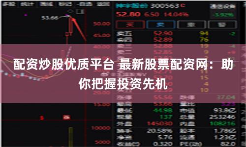 配资炒股优质平台 最新股票配资网：助你把握投资先机