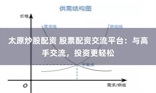 太原炒股配资 股票配资交流平台：与高手交流，投资更轻松