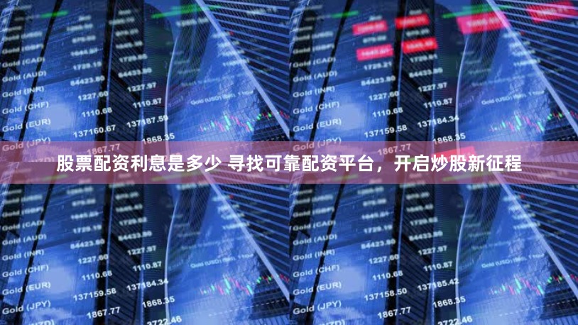 股票配资利息是多少 寻找可靠配资平台，开启炒股新征程