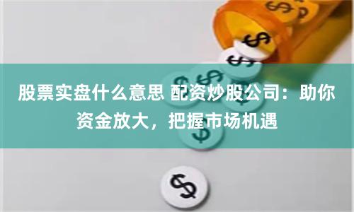 股票实盘什么意思 配资炒股公司：助你资金放大，把握市场机遇
