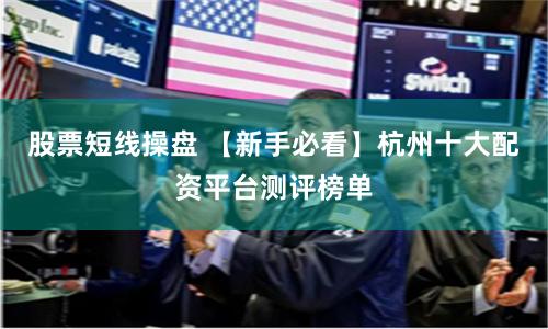 股票短线操盘 【新手必看】杭州十大配资平台测评榜单