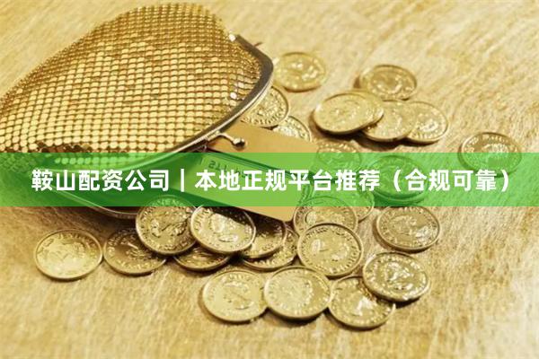 鞍山配资公司｜本地正规平台推荐（合规可靠）